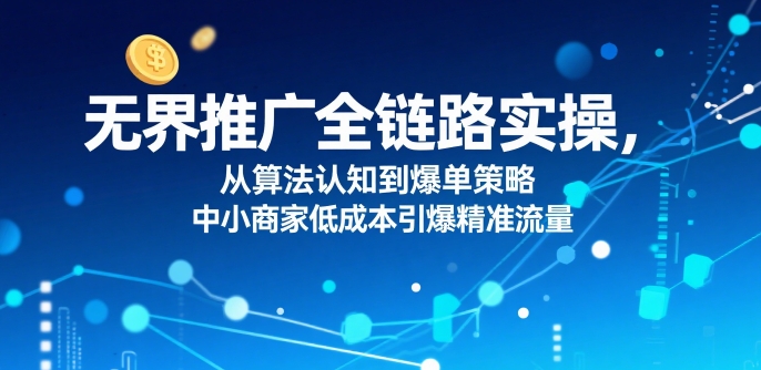 ​无界推广全链路实操，从算法认知到爆单策略，中小商家低成本引爆精准流量-最全资源库