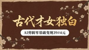 古代才女独白视频新玩法单条视频变现多张，AI剪辑零基础即可上手-最全资源库