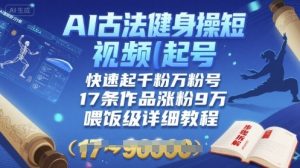 AI古法健身操短视频起号，快速起千粉万粉号，17条作品涨粉9W(喂饭级详细教程)-最全资源库