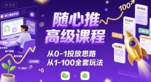随心推高级课程,从0-1投放思路,也有从1-100的全套玩法-最全资源库