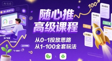 随心推高级课程,从0-1投放思路,也有从1-100的全套玩法-最全资源库