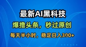 最新AI黑科技软件撸头条搬运,无需任何指令,秒过原创,每天半小时,稳定日入3张【揭秘】-最全资源库
