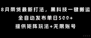 8月带货最新打法,黑科技一键搬运,全自动发布单日5张+,提供矩阵玩法+无限账号【揭秘】-最全资源库