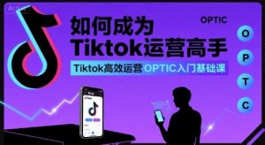 如何成为Tiktok运营高手，Tiktok高效运营OPTIC入门基础课-最全资源库