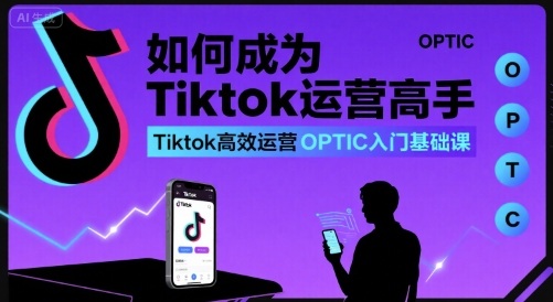 如何成为Tiktok运营高手，Tiktok高效运营OPTIC入门基础课-最全资源库