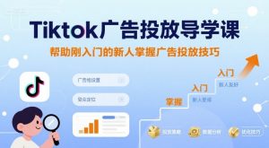 Tiktok广告投放导学课,帮助刚入门的新人掌握广告投放技巧-最全资源库