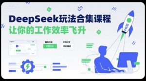 DeepSeek玩法合集课程，让你的工作效率飞升-最全资源库