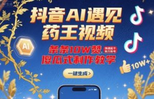 抖音AI遇见药王视频，条条10W赞，快速起千粉万粉号，傻瓜式制作教学-最全资源库