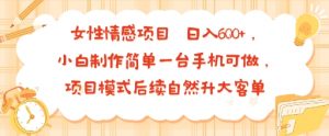 女性情感项目 小白制作简单一台手机可做 项目模式后续自然升大客单 日入6张-最全资源库