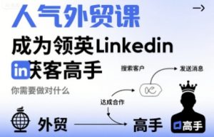 人气外贸课-成为领英Linkedin获客高手,你需要做对什么-最全资源库