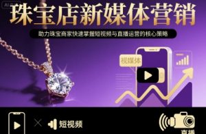 珠宝店新媒体营销,助力珠宝商家快速掌握短视频与直播运营的核心策略-最全资源库