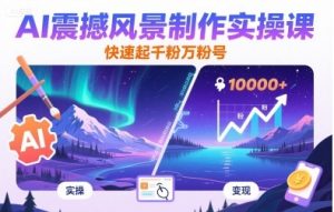 AI震撼风景制作实操课，快速起千粉万粉号-最全资源库
