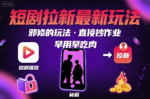 解锁短剧拉新最新玩法,邪修的玩法,直接抄作业,早用早吃肉-最全资源库