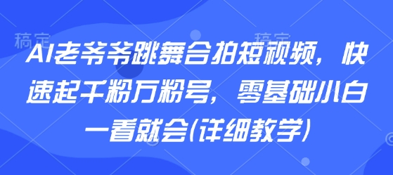 AI老爷爷跳舞合拍短视频，快速起千粉万粉号，零基础小白一看就会(详细教学)-最全资源库