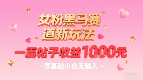 女粉黑马赛道新玩法，一篇帖子收益1k，零基础小白无脑入非常适合-最全资源库