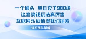 一个噱头单日卖了980米 这套搞钱玩法真厉害 互联网永远值得我们探索-最全资源库