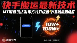 快手搬运最新技术,MT混合玩法发布方式升级版,作品流量超级好-最全资源库