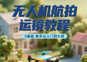 无人机航拍运镜教程，0基础新手从入门到大师-最全资源库