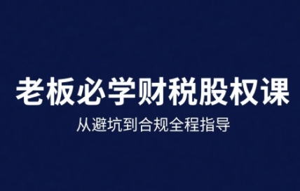 25年企业财税与股权实战课,从避坑到合规全程指导-最全资源库