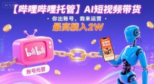 【哔哩哔哩托管】AI短视频带货,你出账号,我来运营,最高躺入2W【揭秘】-最全资源库