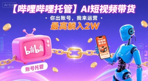 【哔哩哔哩托管】AI短视频带货,你出账号,我来运营,最高躺入2W【揭秘】-最全资源库