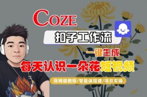 COZE扣子工作流一键生成每天认识一朵花短视频,保姆级教程-智能体搭建-项目实操-最全资源库