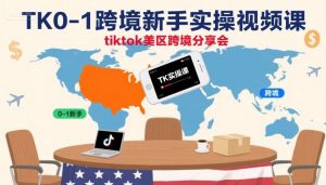 TK0-1跨境新手实操视频课,tiktok美区跨境分享会-最全资源库