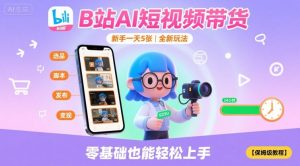 B站AI短视频带货,新手一天5张,全新玩法【保姆级教程】-最全资源库