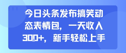 今日头条发布搞笑动态表情包，一天收入3张+，新手轻松上手-最全资源库