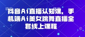 抖音Ai直播认知课，手机端Ai美女跳舞直播全套线上课程-最全资源库