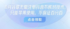 8月谷歌无限注册抖音不核对技术,只能苹果使用,不保证百分百-最全资源库