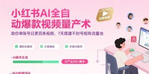 小红书AI全自动爆款视频量产术,助你单账号日更百条视频,7天搭建不封号矩阵流量池-最全资源库