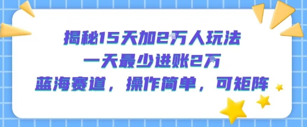 揭秘15天加2W人玩法,一天最少2万进账,蓝海赛道,操作简单,可矩阵-最全资源库