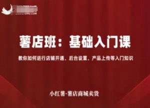 小红薯薯店商城卖货，基础入门课，教你如何进行店铺开通、后台设置、产品上传等入门知识-最全资源库