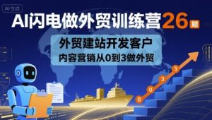 AI闪电做外贸训练营26期,外贸建站开发客户内容营销从0到3做外贸-最全资源库