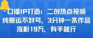 口播IP打造：二创热点视频，纯搬运不封号，3分钟一条作品，涨粉19w，有手就行-最全资源库