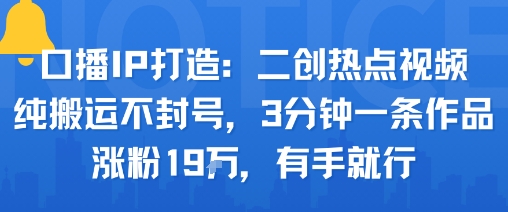 口播IP打造：二创热点视频，纯搬运不封号，3分钟一条作品，涨粉19w，有手就行-最全资源库