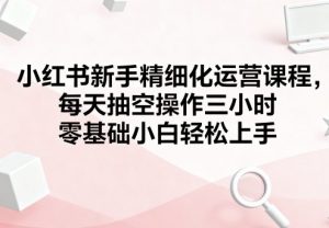 小红书新手精细化运营课程，每天抽空操作三小时，零基础小白轻松上手-最全资源库
