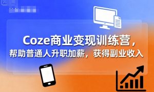 Coze商业变现训练营,帮助普通人升职加薪, 获得副业收入-最全资源库
