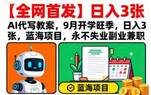 【全网首发】AI代写教案，9月开学旺季，日入3张，蓝海项目，永不失业副业兼职-最全资源库