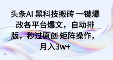 头条AI 黑科技搬砖 一键爆改各平台爆文,自动排版,秒过原创 矩阵操作,月入3w+【揭秘】-最全资源库