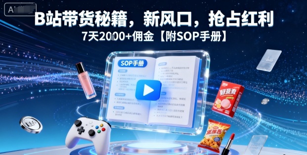 B站带货秘籍，新风口，抢占红利，7天2k+佣金【附SOP手册】-最全资源库
