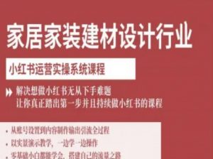 家居家装建材设计行业小红书运营实操系统课程，解决想做小红书无从下手难题让你真正踏出第一步-最全资源库