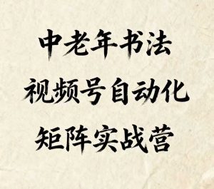 中老年书法视频号自动化矩阵实战营,一套自动化流程玩转中老年书法视频号矩阵-最全资源库