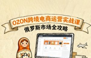俄罗斯跨境OZON快速上手，OZ0N跨境电商运营实战课，俄罗斯市场全攻略-最全资源库