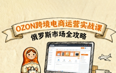 俄罗斯跨境OZON快速上手，OZ0N跨境电商运营实战课，俄罗斯市场全攻略-最全资源库