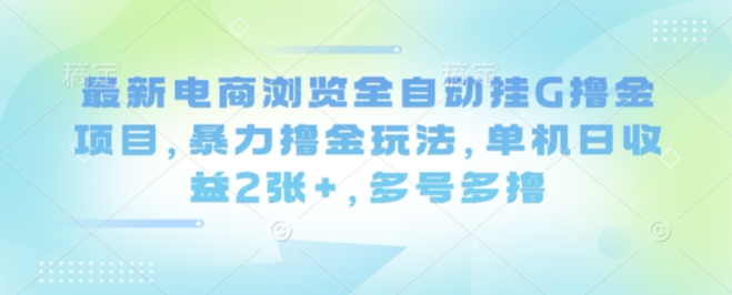 最新电商浏览全自动挂G撸金项目，暴力撸金玩法，单机日收益2张+，多号多撸【揭秘】-最全资源库