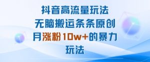 抖音高流量玩法：无脑搬运条条原创，月涨粉10w+的暴力玩法-最全资源库