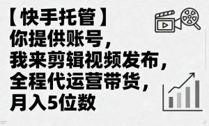 【快手托管】你提供账号，我来剪辑视频发布，全程代运营带货，月入5位数【揭秘】-最全资源库