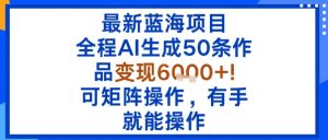 最新蓝海项目：全程AI生成50条作品变现6k+，可矩阵操作，有手就能操作-最全资源库